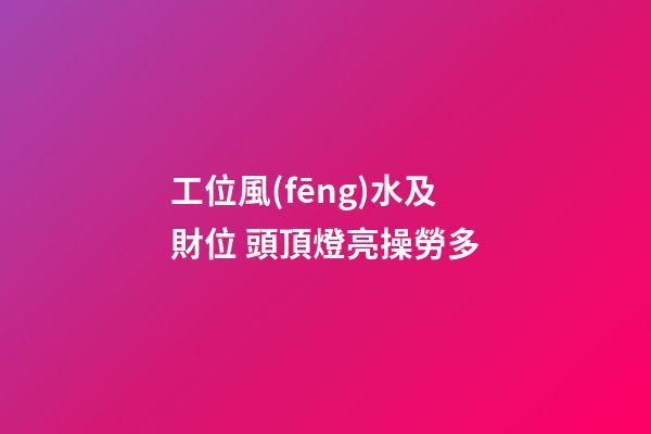 工位風(fēng)水及財位 頭頂燈亮操勞多